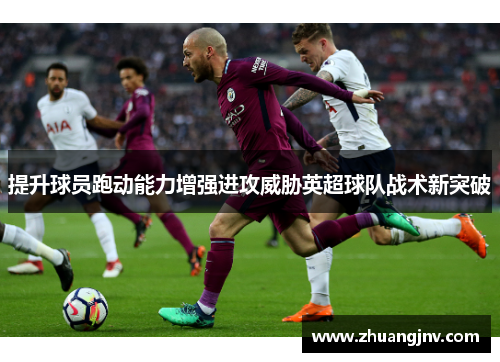 提升球员跑动能力增强进攻威胁英超球队战术新突破